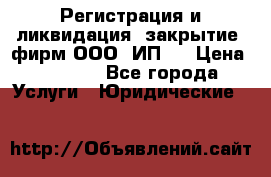 Регистрация и ликвидация (закрытие) фирм ООО, ИП.  › Цена ­ 2 500 - Все города Услуги » Юридические   